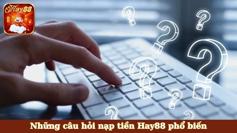 Những câu hỏi nạp tiền Hay88 phổ biến